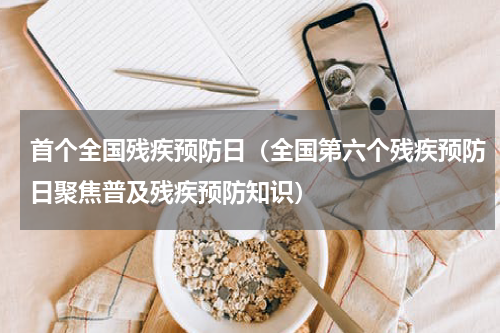 首个全国残疾预防日（全国第六个残疾预防日聚焦普及残疾预防知识）