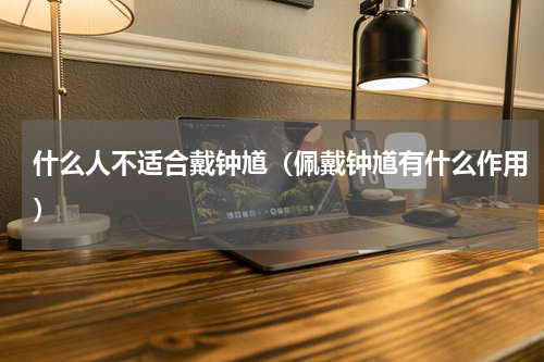 什么人不适合戴钟馗（佩戴钟馗有什么作用）