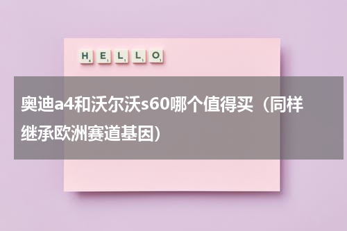 奥迪a4和沃尔沃s60哪个值得买（同样继承欧洲赛道基因）