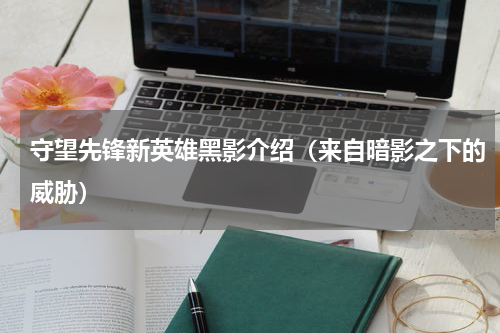 守望先锋新英雄黑影介绍（来自暗影之下的威胁）