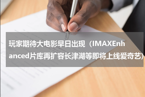 玩家期待大电影早日出现（IMAXEnhanced片库再扩容长津湖等即将上线爱奇艺）