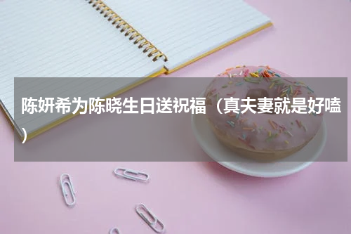 陈妍希为陈晓生日送祝福（真夫妻就是好嗑）