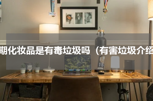 过期化妆品是有毒垃圾吗（有害垃圾介绍）