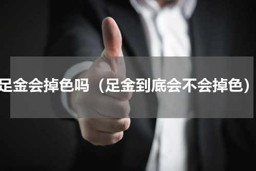 足金会掉色吗（足金到底会不会掉色）
