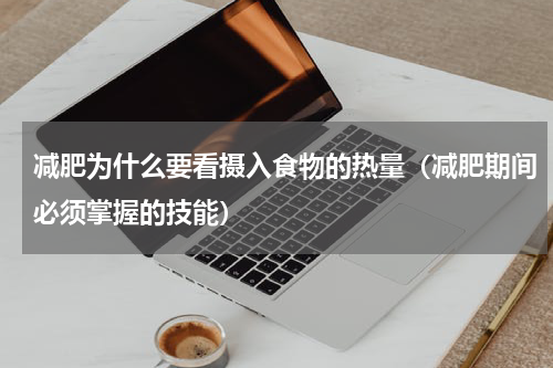 减肥为什么要看摄入食物的热量（减肥期间必须掌握的技能）