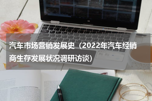 汽车市场营销发展史（2022年汽车经销商生存发展状况调研访谈）