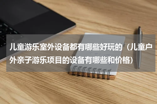 儿童游乐室外设备都有哪些好玩的（儿童户外亲子游乐项目的设备有哪些和价格）