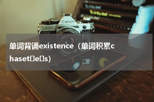 单词背诵existence（单词积累chasetʃeɪs）