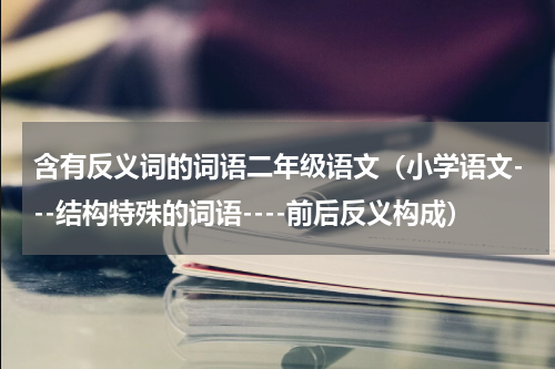 含有反义词的词语二年级语文（小学语文---结构特殊的词语----前后反义构成）