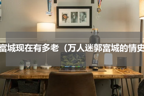 郭富城现在有多老（万人迷郭富城的情史）
