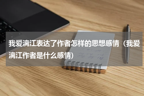 我爱漓江表达了作者怎样的思想感情（我爱漓江作者是什么感情）