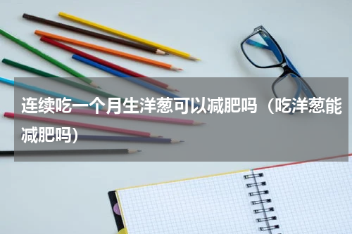 连续吃一个月生洋葱可以减肥吗（吃洋葱能减肥吗）