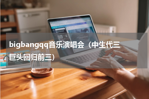 bigbangqq音乐演唱会（中生代三巨头回归前三）
