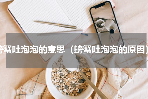 螃蟹吐泡泡的意思（螃蟹吐泡泡的原因）