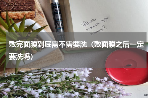 敷完面膜到底需不需要洗（敷面膜之后一定要洗吗）