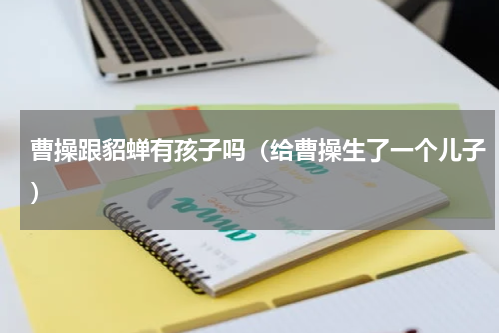 曹操跟貂蝉有孩子吗（给曹操生了一个儿子）