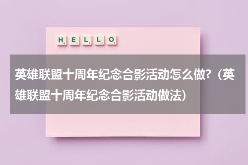 英雄联盟十周年纪念合影活动怎么做?（英雄联盟十周年纪念合影活动做法）
