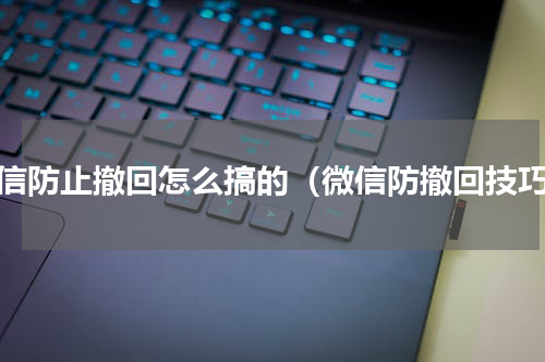 微信防止撤回怎么搞的（微信防撤回技巧）