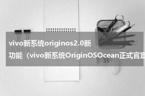 vivo新系统originos2.0新功能（vivo新系统OriginOSOcean正式官宣）