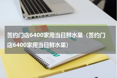 签约门店6400家用当日鲜水果（签约门店6400家用当日鲜水果）