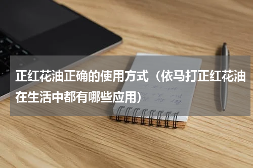 正红花油正确的使用方式（依马打正红花油在生活中都有哪些应用）