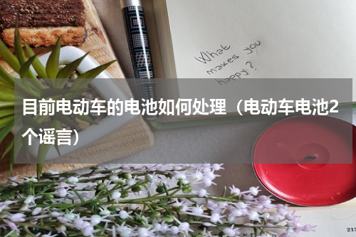 目前电动车的电池如何处理（电动车电池2个谣言）