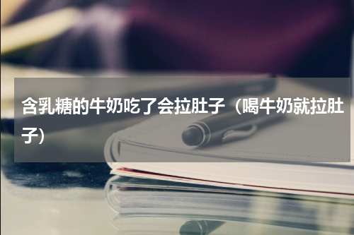 含乳糖的牛奶吃了会拉肚子（喝牛奶就拉肚子）