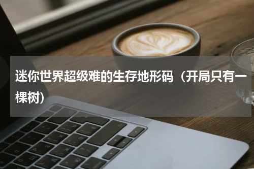 迷你世界超级难的生存地形码（开局只有一棵树）