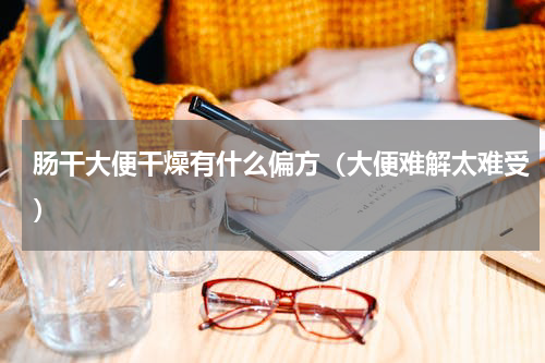 肠干大便干燥有什么偏方（大便难解太难受）