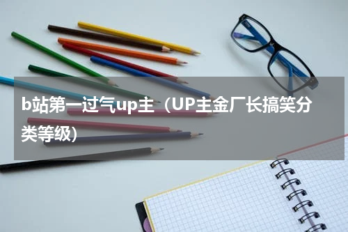 b站第一过气up主（UP主金厂长搞笑分类等级）