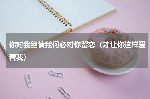 你对我绝情我何必对你留恋（才让你这样爱着我）