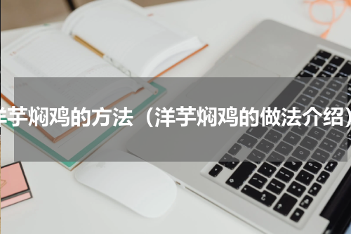 洋芋焖鸡的方法（洋芋焖鸡的做法介绍）