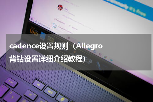 cadence设置规则（Allegro背钻设置详细介绍教程）