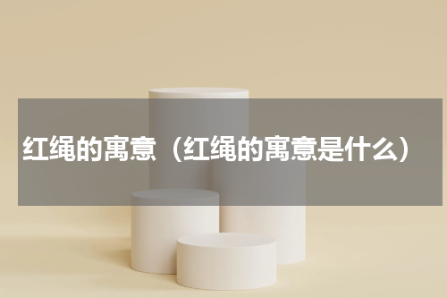 红绳的寓意（红绳的寓意是什么）