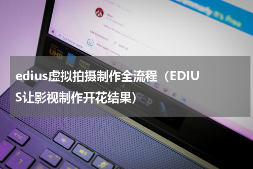 edius虚拟拍摄制作全流程（EDIUS让影视制作开花结果）