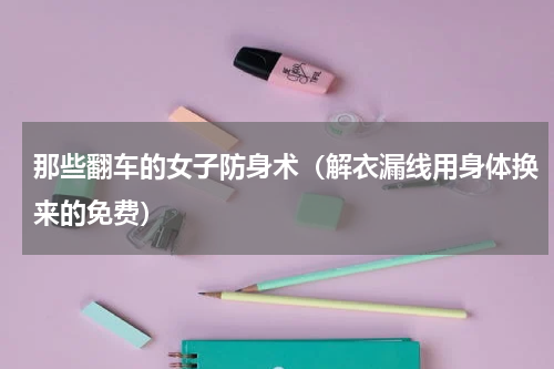 那些翻车的女子防身术（解衣漏线用身体换来的免费）