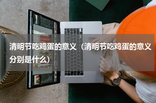 清明节吃鸡蛋的意义（清明节吃鸡蛋的意义分别是什么）