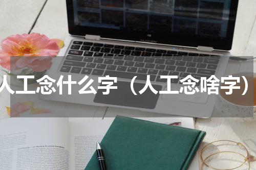 人工念什么字（人工念啥字）