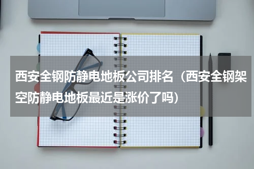 西安全钢防静电地板公司排名（西安全钢架空防静电地板最近是涨价了吗）