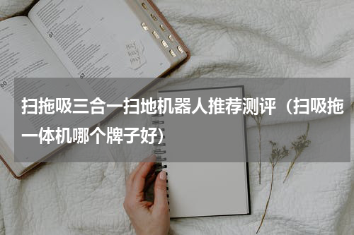 扫拖吸三合一扫地机器人推荐测评（扫吸拖一体机哪个牌子好）