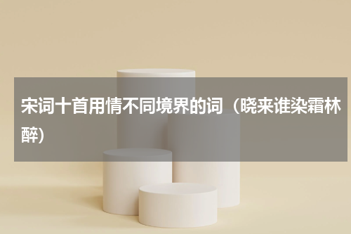 宋词十首用情不同境界的词（晓来谁染霜林醉）