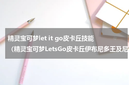 精灵宝可梦let it go皮卡丘技能（精灵宝可梦LetsGo皮卡丘伊布尼多王及尼多后对战配招心得分享）