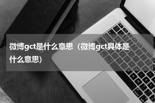 微博gct是什么意思（微博gct具体是什么意思）