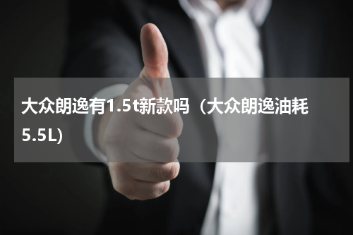 大众朗逸有1.5t新款吗（大众朗逸油耗5.5L）