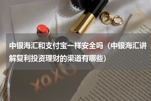 中银海汇和支付宝一样安全吗（中银海汇讲解复利投资理财的渠道有哪些）