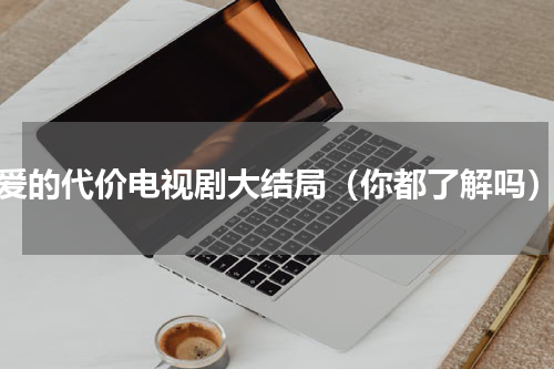 爱的代价电视剧大结局（你都了解吗）
