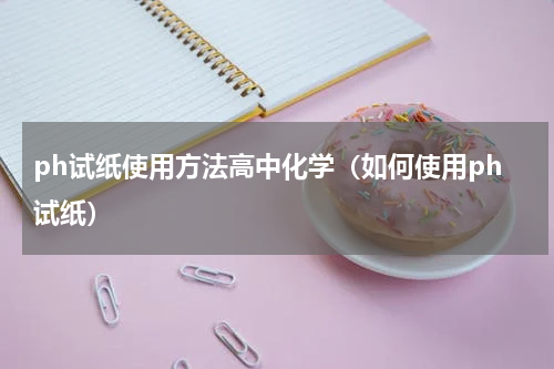 ph试纸使用方法高中化学（如何使用ph试纸）