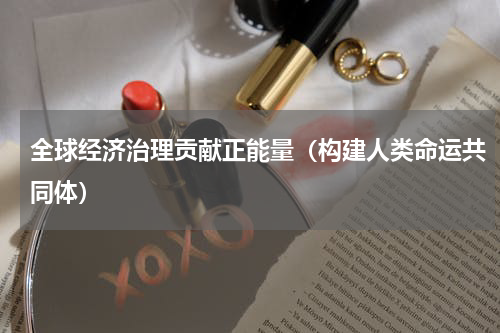 全球经济治理贡献正能量（构建人类命运共同体）