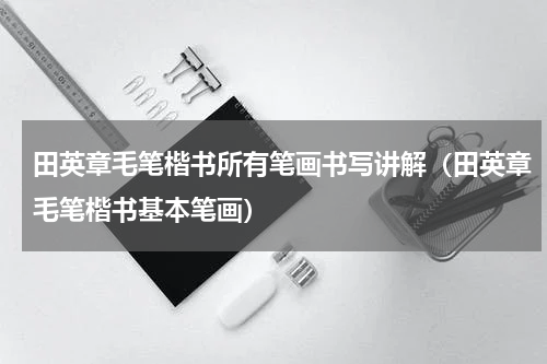田英章毛笔楷书所有笔画书写讲解（田英章毛笔楷书基本笔画）