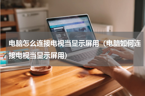 电脑怎么连接电视当显示屏用（电脑如何连接电视当显示屏用）